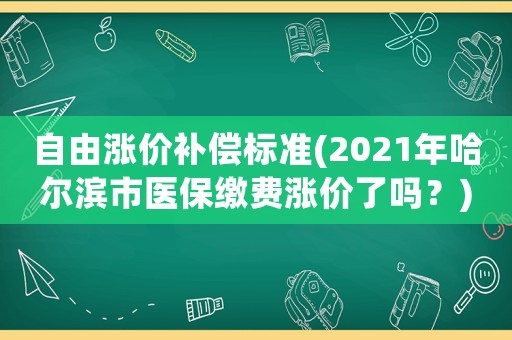 自由漲價補償標準(2021年哈爾濱市醫保繳費漲價了嗎？)