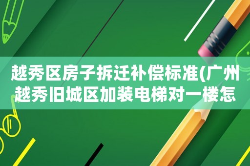 越秀區房子拆遷補償標準(廣州越秀舊城區加裝電梯對一樓怎樣賠償)