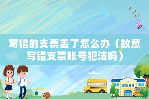 寫錯的支票丟了怎么辦（故意寫錯支票賬號犯法嗎）