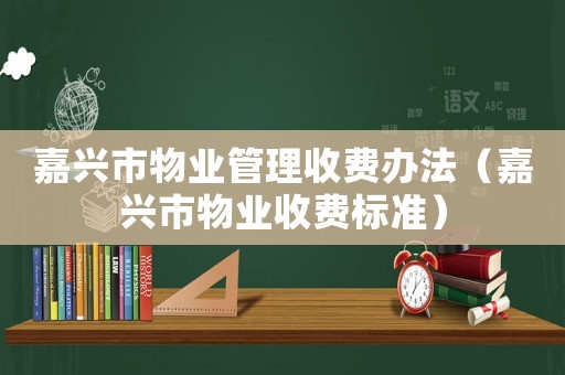 嘉興市物業管理收費辦法（嘉興市物業收費標準）