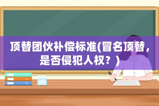 頂替團伙補償標準(冒名頂替，是否侵犯人權？)