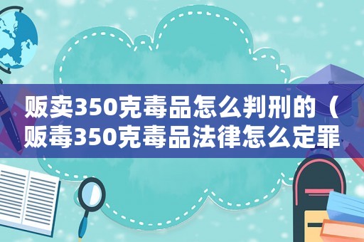 販賣350克毒品怎么判刑的（販毒350克毒品法律怎么定罪）