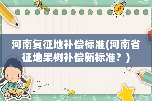 河南復征地補償標準(河南省征地果樹補償新標準？)