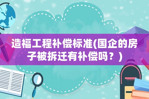 造福工程補償標準(國企的房子被拆遷有補償嗎？)
