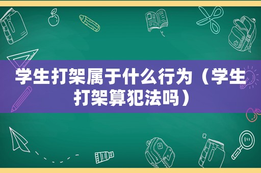 學(xué)生打架屬于什么行為（學(xué)生打架算犯法嗎）