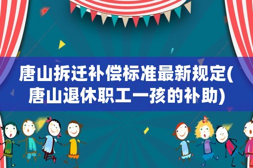唐山拆遷補償標準最新規定(唐山退休職工一孩的補助)