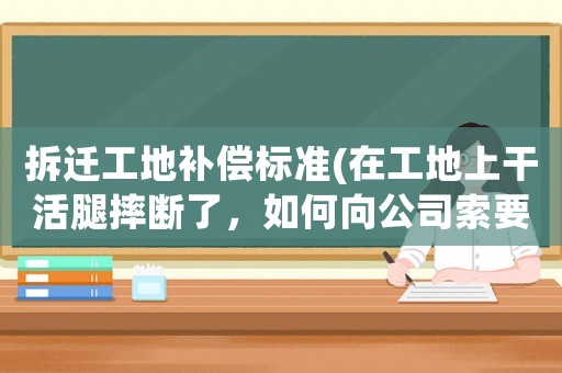 拆遷工地補償標準(在工地上干活腿摔斷了，如何向公司索要賠償？)