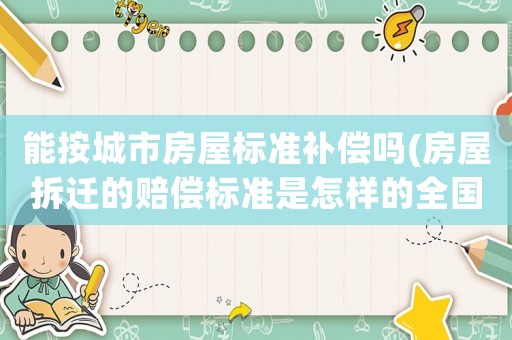 能按城市房屋標準補償嗎(房屋拆遷的賠償標準是怎樣的全國是統一的嗎)
