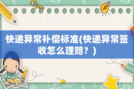 快遞異常補(bǔ)償標(biāo)準(zhǔn)(快遞異常簽收怎么理賠？)