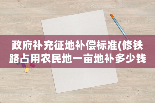 政府補充征地補償標準(修鐵路占用農民地一畝地補多少錢？)