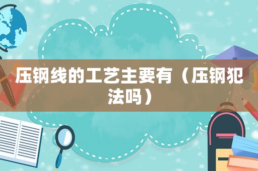 壓鋼線的工藝主要有（壓鋼犯法嗎）