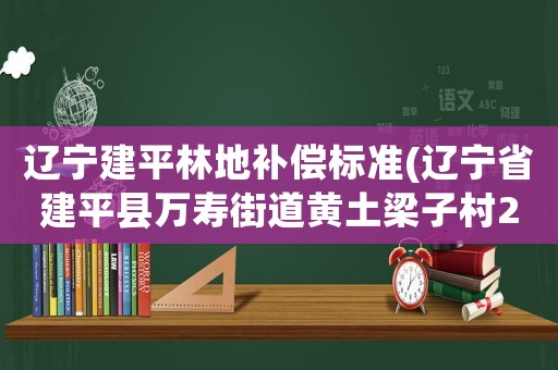 遼寧建平林地補(bǔ)償標(biāo)準(zhǔn)(遼寧省建平縣萬壽街道黃土梁子村2022年的生態(tài)治理項(xiàng)目)