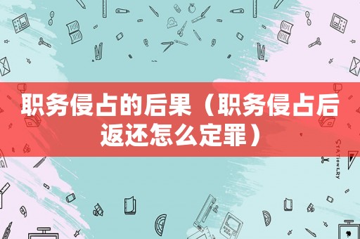 職務(wù)侵占的后果（職務(wù)侵占后返還怎么定罪）