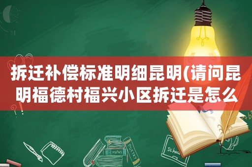 拆遷補償標準明細昆明(請問昆明福德村福興小區拆遷是怎么賠償的啊？)