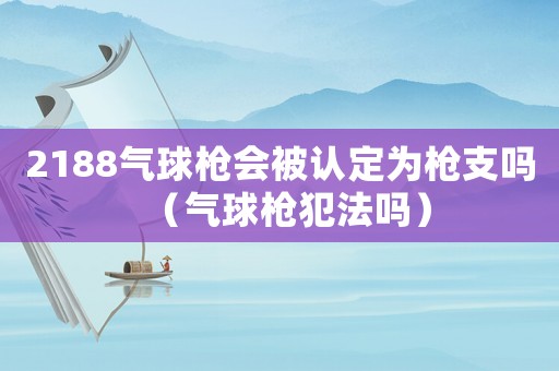 2188氣球槍會被認定為槍支嗎（氣球槍犯法嗎）