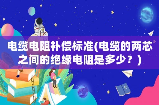 電纜電阻補償標準(電纜的兩芯之間的絕緣電阻是多少？)