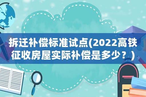 拆遷補償標準試點(2022高鐵征收房屋實際補償是多少？)