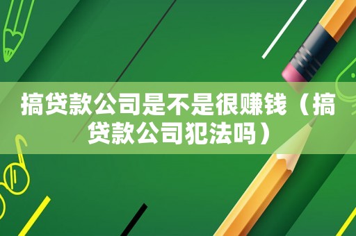 搞貸款公司是不是很賺錢（搞貸款公司犯法嗎）