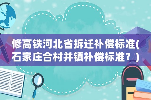 修高鐵河北省拆遷補償標準(石家莊合村并鎮補償標準？)