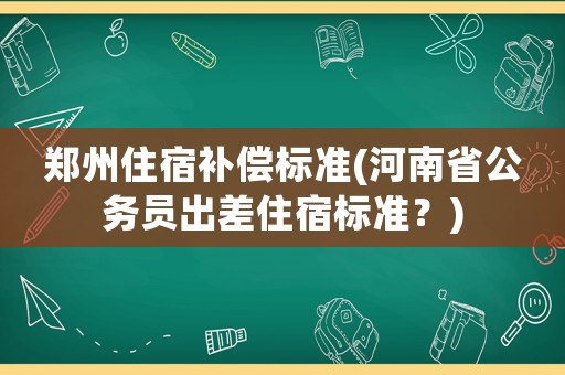 鄭州住宿補償標準(河南省公務員出差住宿標準？)