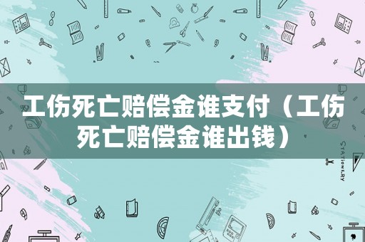 工傷死亡賠償金誰支付（工傷死亡賠償金誰出錢）