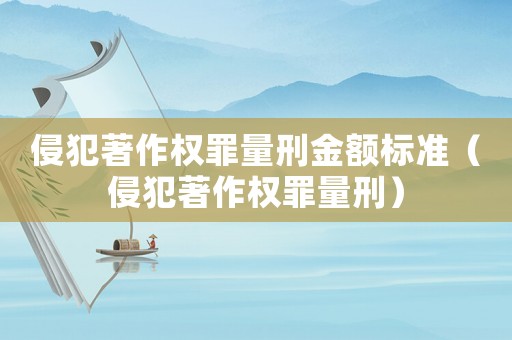 侵犯著作權罪量刑金額標準（侵犯著作權罪量刑）