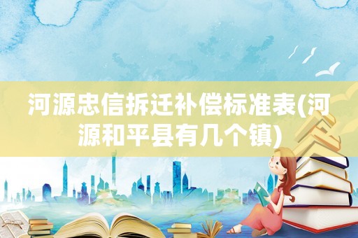 河源忠信拆遷補償標準表(河源和平縣有幾個鎮)