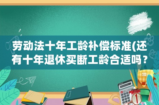 勞動(dòng)法十年工齡補(bǔ)償標(biāo)準(zhǔn)(還有十年退休買斷工齡合適嗎？)