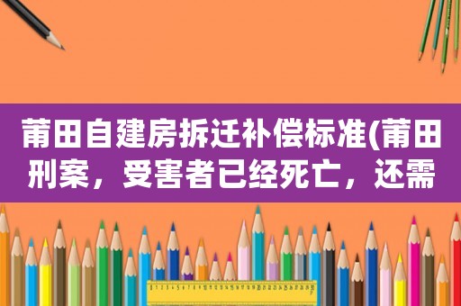 莆田自建房拆遷補償標準(莆田刑案，受害者已經死亡，還需要賠償嗎法律上有啥規定嗎)