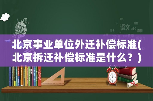 北京事業單位外遷補償標準(北京拆遷補償標準是什么？)