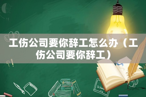 工傷公司要你辭工怎么辦（工傷公司要你辭工）