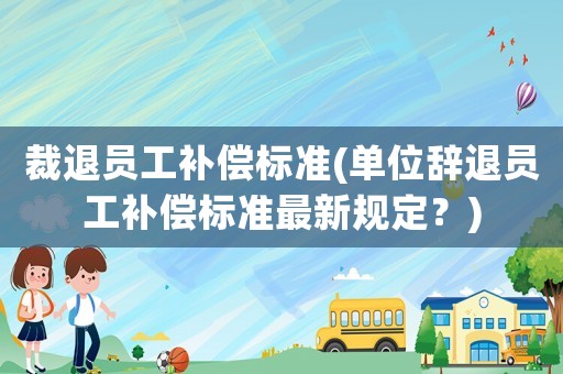 裁退員工補償標準(單位辭退員工補償標準最新規定？)