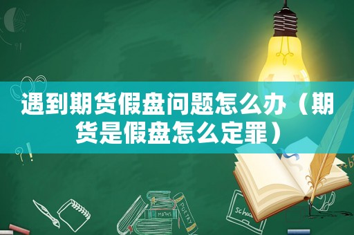 遇到期貨假盤問題怎么辦（期貨是假盤怎么定罪）