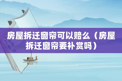 房屋拆遷窗簾可以賠么（房屋拆遷窗簾要補賞嗎）