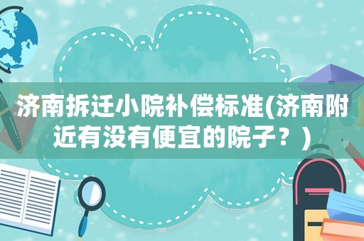 濟(jì)南拆遷小院補(bǔ)償標(biāo)準(zhǔn)(濟(jì)南附近有沒有便宜的院子？)