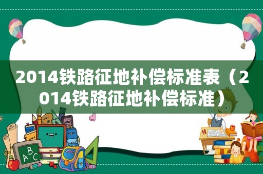 2014鐵路征地補償標準表（2014鐵路征地補償標準）