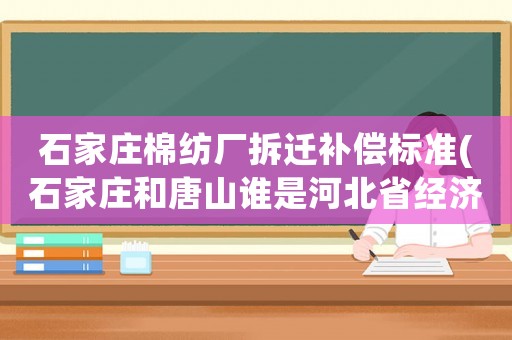 石家莊棉紡廠拆遷補償標準(石家莊和唐山誰是河北省經濟大佬，哪個城市發展得更好？)