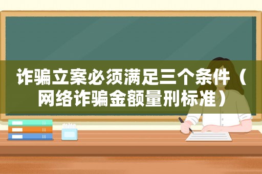 詐騙立案必須滿足三個條件（網絡詐騙金額量刑標準）