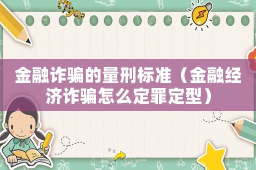 金融詐騙的量刑標準（金融經濟詐騙怎么定罪定型）