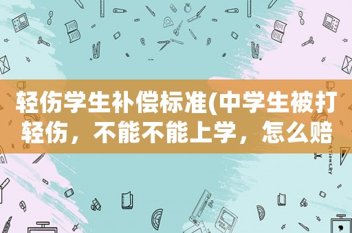 輕傷學生補償標準(中學生被打輕傷，不能不能上學，怎么賠償？)
