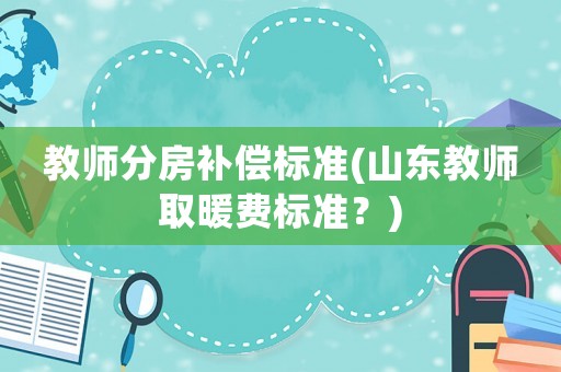 教師分房補(bǔ)償標(biāo)準(zhǔn)(山東教師取暖費(fèi)標(biāo)準(zhǔn)？)