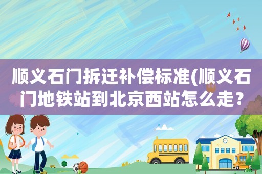 順義石門拆遷補(bǔ)償標(biāo)準(zhǔn)(順義石門地鐵站到北京西站怎么走？)