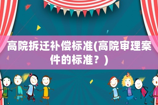 高院拆遷補償標準(高院審理案件的標準？)