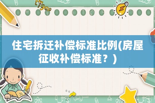 住宅拆遷補(bǔ)償標(biāo)準(zhǔn)比例(房屋征收補(bǔ)償標(biāo)準(zhǔn)？)
