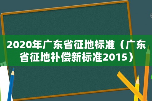 2020年廣東省征地標準（廣東省征地補償新標準2015）
