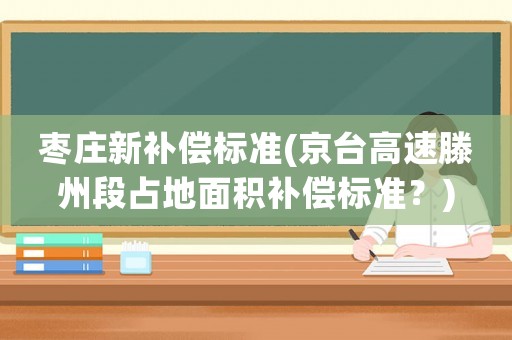 棗莊新補償標準(京臺高速滕州段占地面積補償標準？)