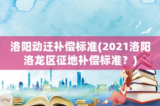 洛陽動遷補償標準(2021洛陽洛龍區征地補償標準？)