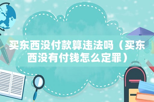 買東西沒付款算違法嗎（買東西沒有付錢怎么定罪）