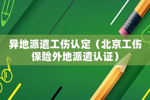 異地派遣工傷認定（北京工傷保險外地派遣認證）