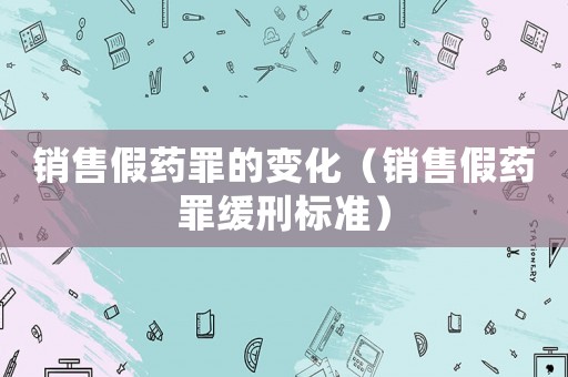 銷售假藥罪的變化（銷售假藥罪緩刑標(biāo)準(zhǔn)）